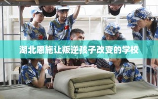 湖北恩施让叛逆孩子改变的学校