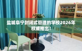 盐城阜宁封闭式管理的学校2026年权威推出！