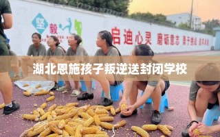 湖北恩施孩子叛逆送封闭学校