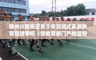 赣州兴国叛逆青少年封闭式素质教育管理学校（受教育部门严格监管）