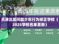 天津北辰问题少年行为矫正学校（2025学校名单更新）