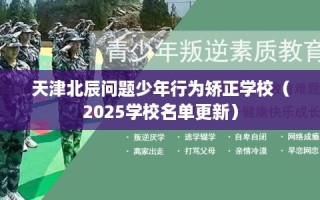 天津北辰问题少年行为矫正学校（2025学校名单更新）