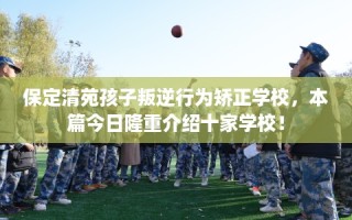 保定清苑孩子叛逆行为矫正学校，本篇今日隆重介绍十家学校！
