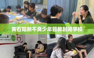 黄石阳新不良少年管教封闭学校