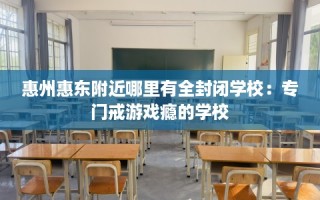 惠州惠东附近哪里有全封闭学校：专门戒游戏瘾的学校