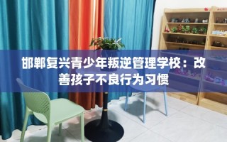 邯郸复兴青少年叛逆管理学校：改善孩子不良行为习惯
