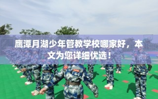 鹰潭月湖少年管教学校哪家好，本文为您详细优选！