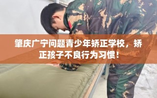 肇庆广宁问题青少年矫正学校，矫正孩子不良行为习惯！