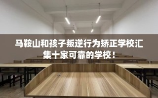 马鞍山和孩子叛逆行为矫正学校汇集十家可靠的学校！