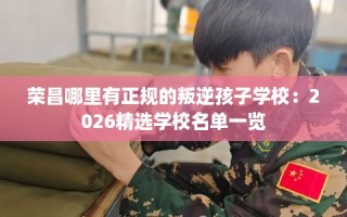 荣昌哪里有正规的叛逆孩子学校：2026精选学校名单一览