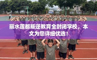 丽水莲都叛逆教育全封闭学校，本文为您详细优选！