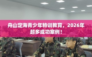 舟山定海青少年特训教育，2026年超多成功案例！