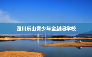 四川乐山青少年全封闭学校