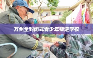 万州全封闭式青少年叛逆学校