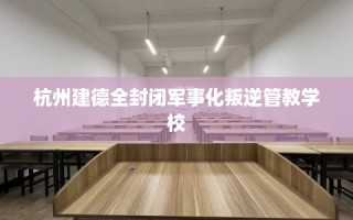 杭州建德全封闭军事化叛逆管教学校