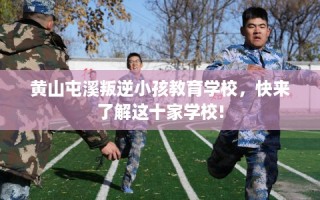 黄山屯溪叛逆小孩教育学校，快来了解这十家学校!