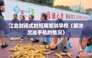 江北封闭式的短期军训学校（解决沉迷手机的情况）