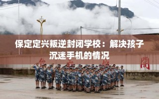 保定定兴叛逆封闭学校：解决孩子沉迷手机的情况