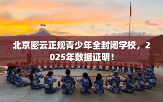 北京密云正规青少年全封闭学校，2025年数据证明！