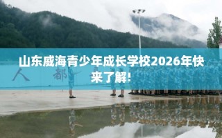 山东威海青少年成长学校2026年快来了解!