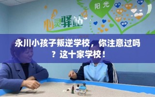 永川小孩子叛逆学校，你注意过吗？这十家学校！