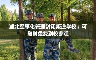 湖北军事化管理封闭叛逆学校：可随时免费到校参观