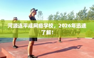 河源连平戒网瘾学校，2026年迅速了解！