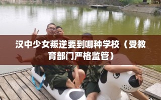 汉中少女叛逆要到哪种学校（受教育部门严格监管）