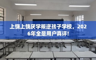 上饶上饶厌学叛逆孩子学校，2026年全是用户真评!