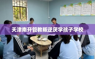 天津南开管教叛逆厌学孩子学校