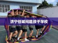 济宁任城问题孩子学校