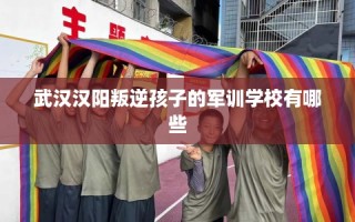 武汉汉阳叛逆孩子的军训学校有哪些