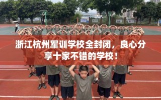 浙江杭州军训学校全封闭，良心分享十家不错的学校！