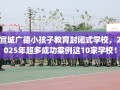 宣城广德小孩子教育封闭式学校，2025年超多成功案例这10家学校！