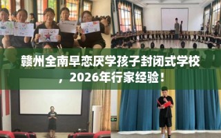 赣州全南早恋厌学孩子封闭式学校，2026年行家经验！