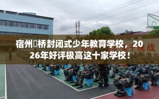 宿州埇桥封闭式少年教育学校，2026年好评极高这十家学校！