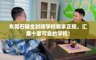 东莞石碣全封闭学校哪家正规，汇集十家可靠的学校！
