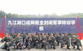 九江湖口戒网瘾全封闭军事特训学校