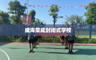 威海荣成封闭式学校