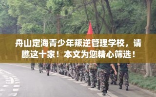 舟山定海青少年叛逆管理学校，请瞧这十家！本文为您精心筛选！