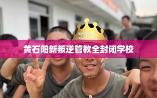 黄石阳新叛逆管教全封闭学校