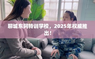 聊城东阿特训学校，2025年权威推出！