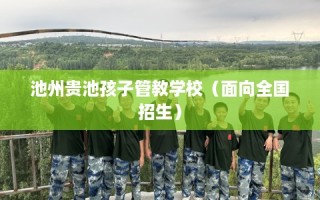 池州贵池孩子管教学校（面向全国招生）