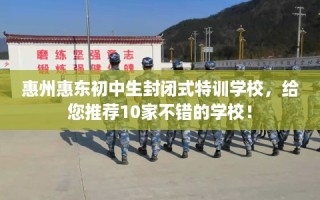 惠州惠东初中生封闭式特训学校，给您推荐10家不错的学校！