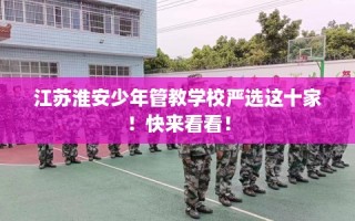 江苏淮安少年管教学校严选这十家！快来看看！