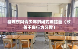 聊城东阿青少年封闭式训练营（改善不良行为习惯）