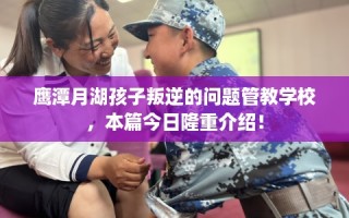 鹰潭月湖孩子叛逆的问题管教学校，本篇今日隆重介绍！