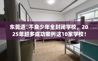 东莞道滘不良少年全封闭学校，2025年超多成功案例这10家学校！