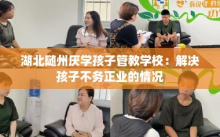 湖北随州厌学孩子管教学校：解决孩子不务正业的情况