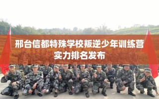 邢台信都特殊学校叛逆少年训练营实力排名发布